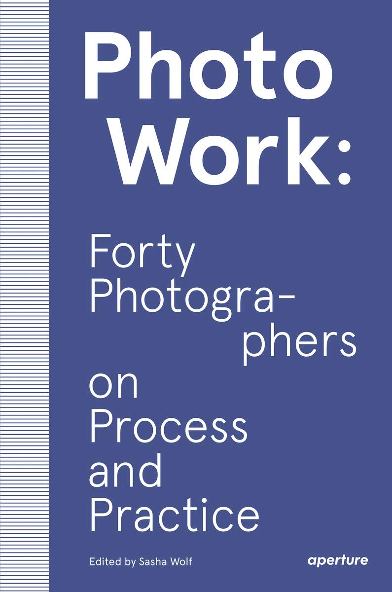 , Photo Work : Fourty Photographers on Process and Practice